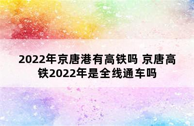 2022年京唐港有高铁吗 京唐高铁2022年是全线通车吗